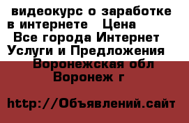 видеокурс о заработке в интернете › Цена ­ 970 - Все города Интернет » Услуги и Предложения   . Воронежская обл.,Воронеж г.